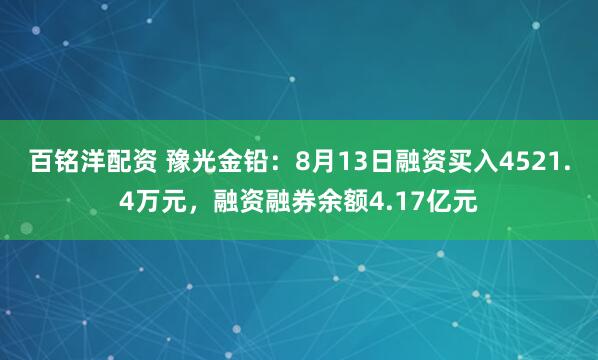 百銘洋配資 豫光金鉛：8月13日融資買入4521.4萬元，融資融券余額4.17億元