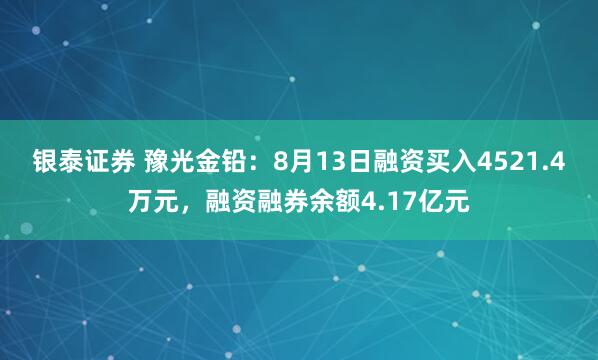 銀泰證券 豫光金鉛：8月13日融資買入4521.4萬元，融資融券余額4.17億元