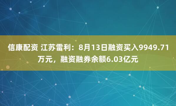 信康配資 江蘇雷利：8月13日融資買入9949.71萬元，融資融券余額6.03億元