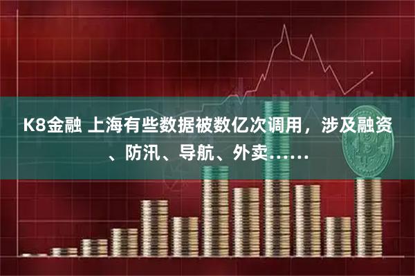 K8金融 上海有些數(shù)據(jù)被數(shù)億次調(diào)用，涉及融資、防汛、導航、外賣……