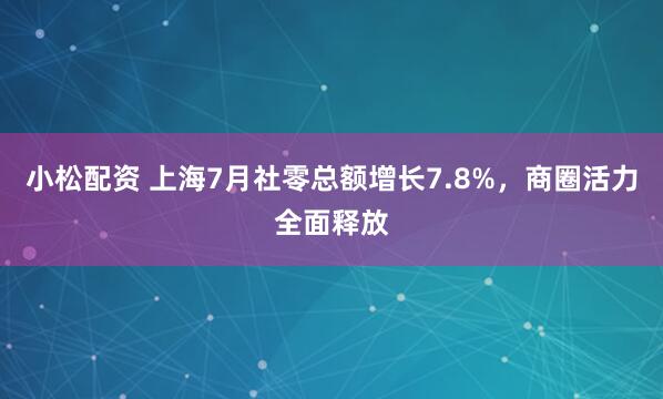 小松配資 上海7月社零總額增長7.8%，商圈活力全面釋放