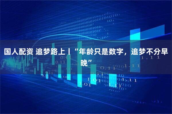 國(guó)人配資 追夢(mèng)路上丨“年齡只是數(shù)字，追夢(mèng)不分早晚”