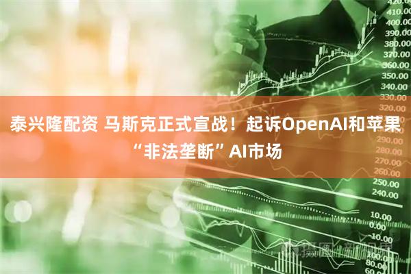 泰興隆配資 馬斯克正式宣戰(zhàn)！起訴OpenAI和蘋果“非法壟斷”AI市場(chǎng)
