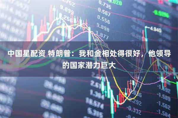中國星配資 特朗普：我和金相處得很好，他領導的國家潛力巨大