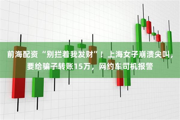 前海配資 “別攔著我發(fā)財”！上海女子崩潰尖叫，要給騙子轉(zhuǎn)賬15萬，網(wǎng)約車司機報警