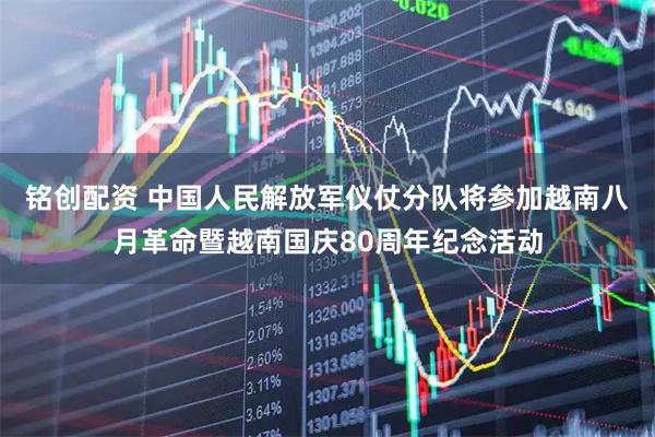銘創(chuàng)配資 中國人民解放軍儀仗分隊(duì)將參加越南八月革命暨越南國慶80周年紀(jì)念活動(dòng)