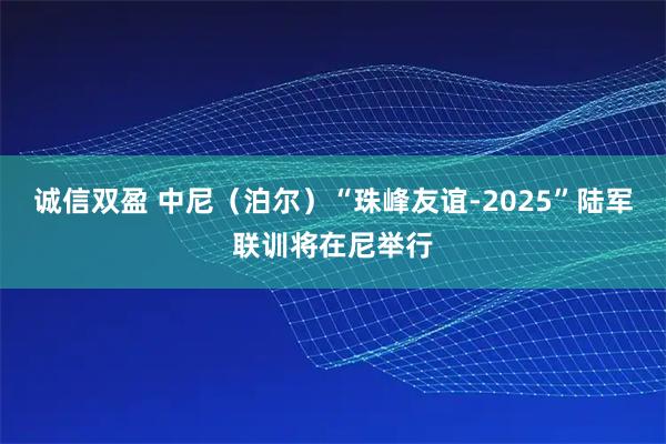 誠信雙盈 中尼（泊爾）“珠峰友誼-2025”陸軍聯(lián)訓將在尼舉行