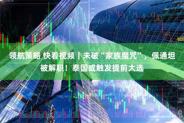 領(lǐng)航策略 快看視頻｜未破“家族魔咒”，佩通坦被解職！泰國或觸發(fā)提前大選