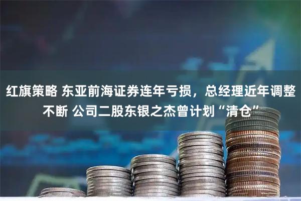 紅旗策略 東亞前海證券連年虧損，總經(jīng)理近年調(diào)整不斷 公司二股東銀之杰曾計劃“清倉”