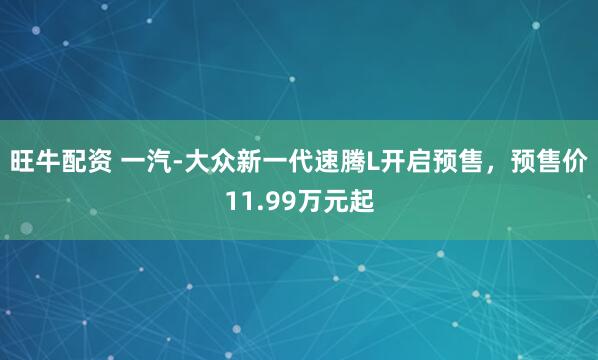 旺牛配資 一汽-大眾新一代速騰L開啟預售，預售價11.99萬元起