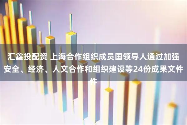 匯鑫投配資 上海合作組織成員國(guó)領(lǐng)導(dǎo)人通過加強(qiáng)安全、經(jīng)濟(jì)、人文合作和組織建設(shè)等24份成果文件