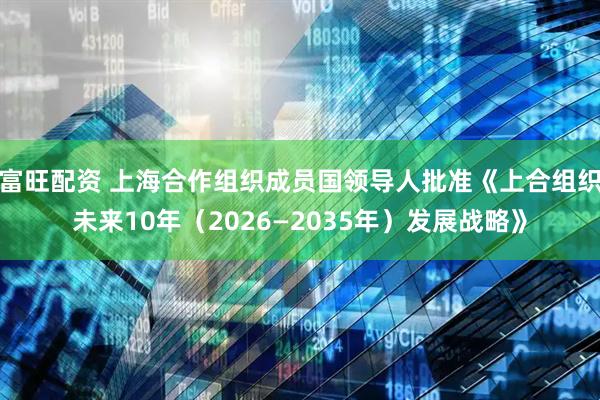 富旺配資 上海合作組織成員國領(lǐng)導(dǎo)人批準(zhǔn)《上合組織未來10年（2026—2035年）發(fā)展戰(zhàn)略》