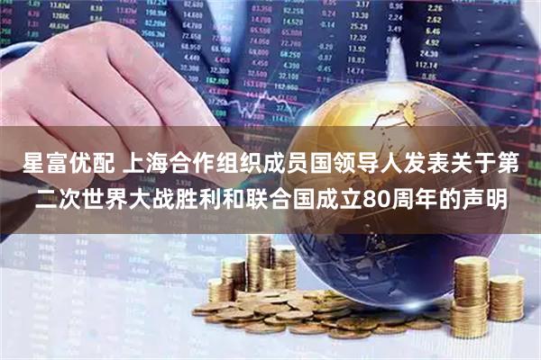 星富優(yōu)配 上海合作組織成員國領(lǐng)導(dǎo)人發(fā)表關(guān)于第二次世界大戰(zhàn)勝利和聯(lián)合國成立80周年的聲明