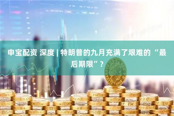 申寶配資 深度 | 特朗普的九月充滿了艱難的 “最后期限”？