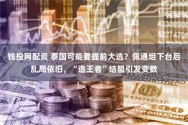 錢投網(wǎng)配資 泰國可能要提前大選？佩通坦下臺后亂局依舊，“造王者”結(jié)盟引發(fā)變數(shù)