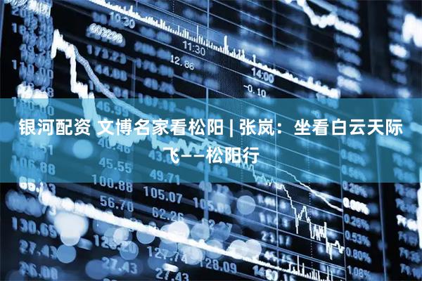 銀河配資 文博名家看松陽 | 張嵐：坐看白云天際飛——松陽行