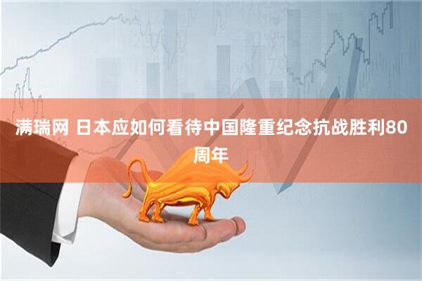 滿瑞網(wǎng) 日本應(yīng)如何看待中國隆重紀(jì)念抗戰(zhàn)勝利80周年