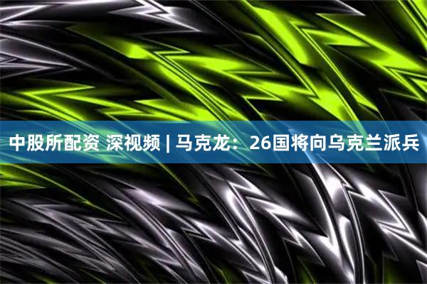 中股所配資 深視頻 | 馬克龍：26國將向烏克蘭派兵