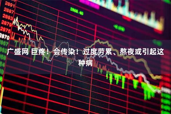 廣盛網(wǎng) 巨疼！會(huì)傳染！過度勞累、熬夜或引起這種病