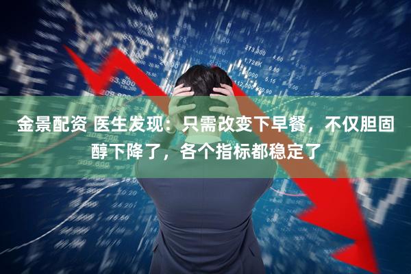 金景配資 醫(yī)生發(fā)現(xiàn)：只需改變下早餐，不僅膽固醇下降了，各個指標(biāo)都穩(wěn)定了