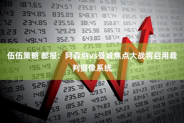 伍伍策略 郵報：阿森納vs曼城焦點大戰(zhàn)將啟用裁判攝像系統(tǒng)