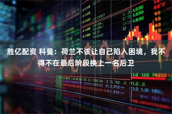 勝億配資 科曼：荷蘭不該讓自己陷入困境，我不得不在最后階段換上一名后衛(wèi)