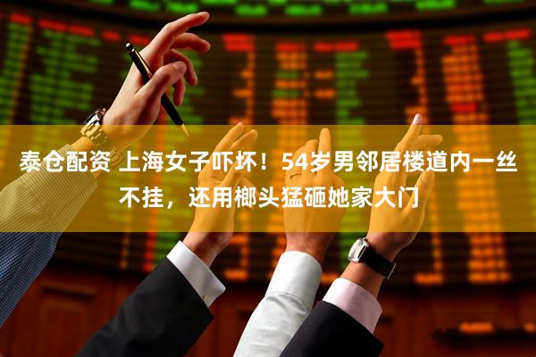 泰倉配資 上海女子嚇壞！54歲男鄰居樓道內(nèi)一絲不掛，還用榔頭猛砸她家大門