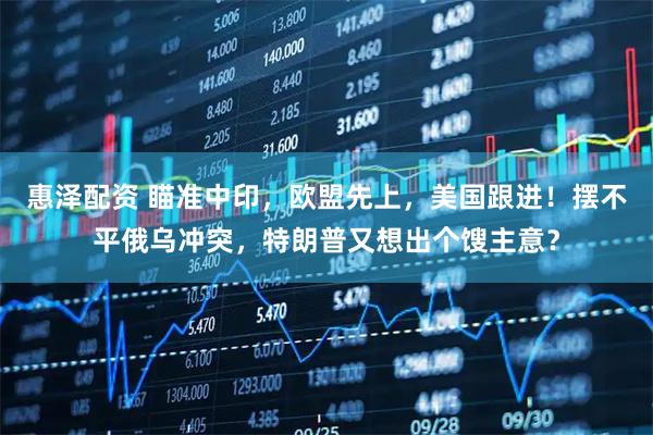 惠澤配資 瞄準(zhǔn)中印，歐盟先上，美國(guó)跟進(jìn)！擺不平俄烏沖突，特朗普又想出個(gè)餿主意？