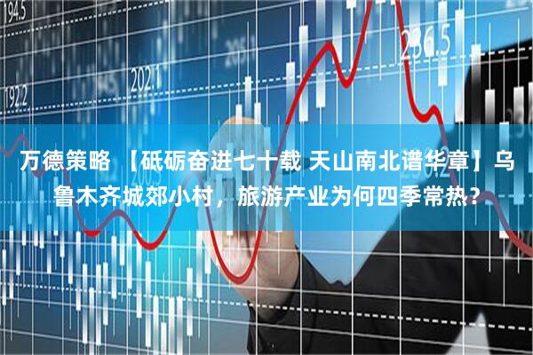 萬德策略 【砥礪奮進(jìn)七十載 天山南北譜華章】烏魯木齊城郊小村，旅游產(chǎn)業(yè)為何四季常熱？