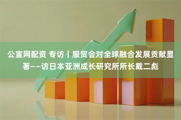 公宣網(wǎng)配資 專訪｜服貿(mào)會(huì)對(duì)全球融合發(fā)展貢獻(xiàn)顯著——訪日本亞洲成長(zhǎng)研究所所長(zhǎng)戴二彪